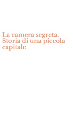 La camera segreta. Storia di una piccola capitale