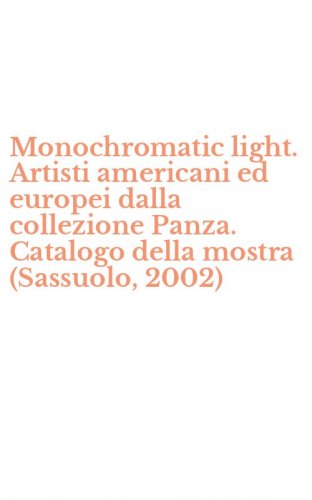 Monochromatic light. Artisti americani ed europei dalla collezione Panza. Catalogo della mostra (Sassuolo, 2002)