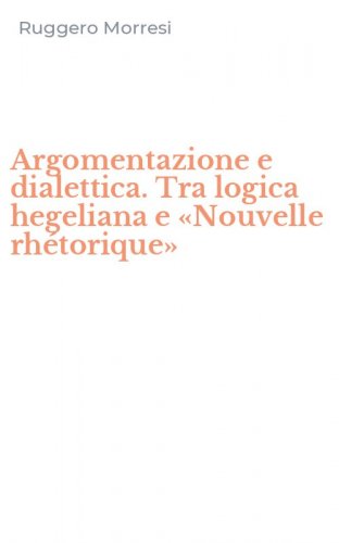 Argomentazione e dialettica. Tra logica hegeliana e &laquo;Nouvelle rh&eacute;torique&raquo;