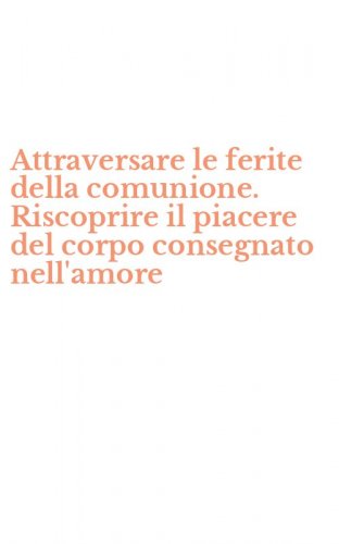 Attraversare le ferite della comunione. Riscoprire il piacere del corpo consegnato nell'amore