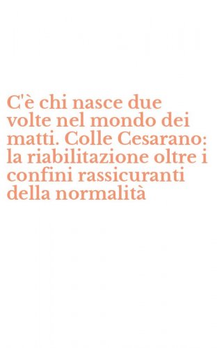 C'&egrave; chi nasce due volte nel mondo dei matti. Colle Cesarano: la riabilitazione oltre i confini rassicuranti della normalit&agrave;