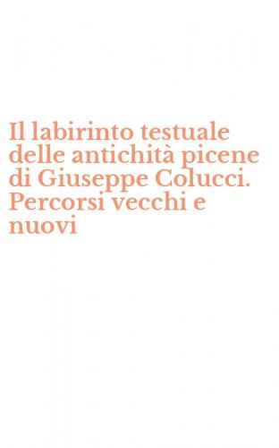 Il labirinto testuale delle antichit&agrave; picene di Giuseppe Colucci. Percorsi vecchi e nuovi
