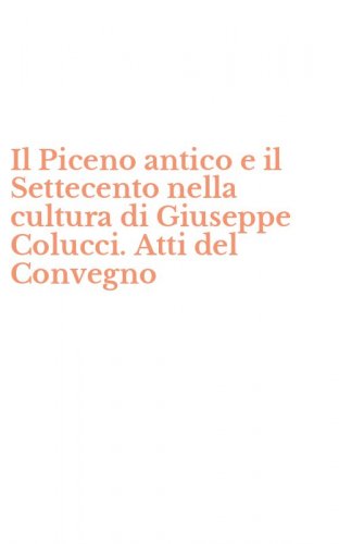 Il Piceno antico e il Settecento nella cultura di Giuseppe Colucci. Atti del Convegno