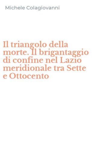 Il triangolo della morte. Il brigantaggio di confine nel Lazio meridionale tra Sette e Ottocento
