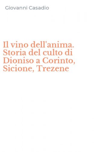 Il vino dell'anima. Storia del culto di Dioniso a Corinto, Sicione, Trezene