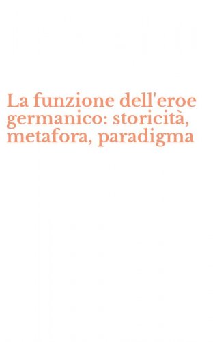 La funzione dell'eroe germanico: storicit&agrave;, metafora, paradigma