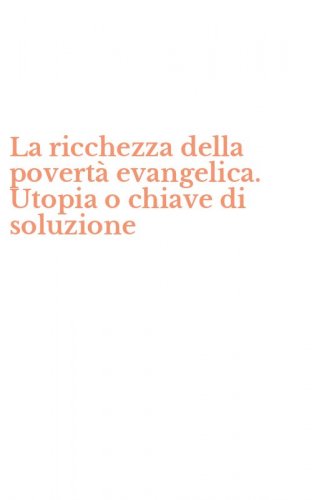 La ricchezza della povert&agrave; evangelica. Utopia o chiave di soluzione