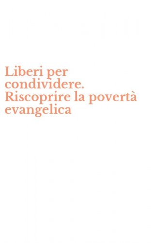 Liberi per condividere. Riscoprire la povert&agrave; evangelica