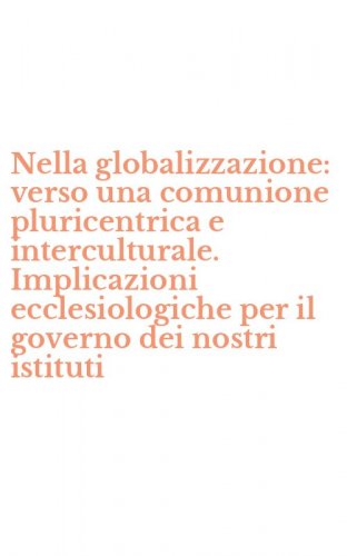 Nella globalizzazione: verso una comunione pluricentrica e interculturale. Implicazioni ecclesiologiche per il governo dei nostri istituti