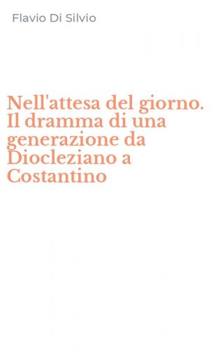 Nell'attesa del giorno. Il dramma di una generazione da Diocleziano a Costantino