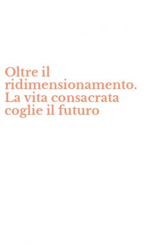 Oltre il ridimensionamento. La vita consacrata coglie il futuro