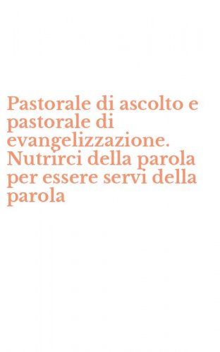 Pastorale di ascolto e pastorale di evangelizzazione. Nutrirci della parola per essere servi della parola
