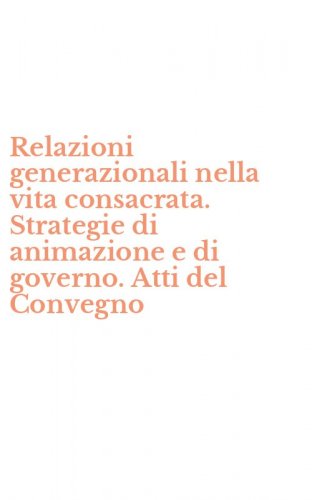Relazioni generazionali nella vita consacrata. Strategie di animazione e di governo. Atti del Convegno