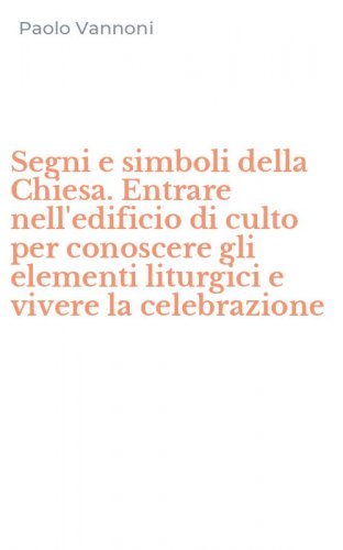 Segni e simboli della Chiesa. Entrare nell'edificio di culto per conoscere gli elementi liturgici e vivere la celebrazione