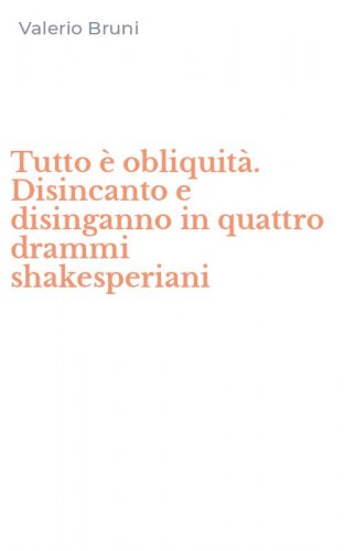 Tutto &egrave; obliquit&agrave;. Disincanto e disinganno in quattro drammi shakesperiani