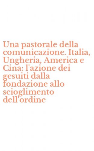 Una pastorale della comunicazione. Italia, Ungheria, America e Cina: l'azione dei gesuiti dalla fondazione allo scioglimento dell'ordine