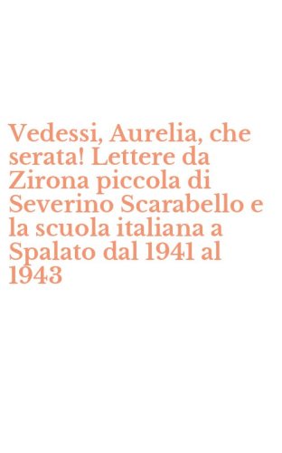 Vedessi, Aurelia, che serata! Lettere da Zirona piccola di Severino Scarabello e la scuola italiana a Spalato dal 1941 al 1943