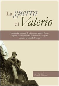 La guerra di Valerio. Immagini e memorie di mio nonno Valerio Cossa, Capitano dell'artiglieria sul fronte della Valsugana durante la grande guerra
