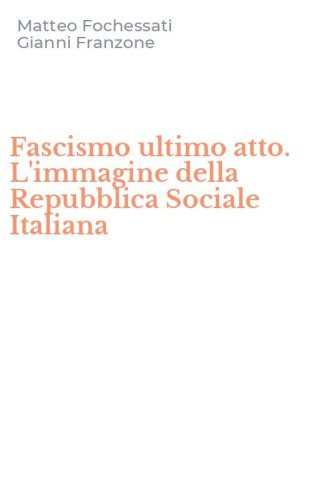 Fascismo ultimo atto. L'immagine della Repubblica Sociale Italiana