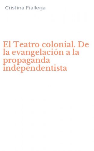El Teatro colonial. De la evangelaci&oacute;n a la propaganda independentista