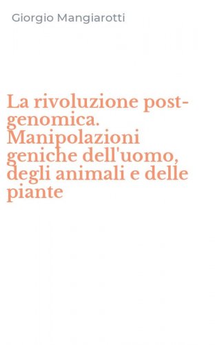 La rivoluzione post-genomica. Manipolazioni geniche dell'uomo, degli animali e delle piante