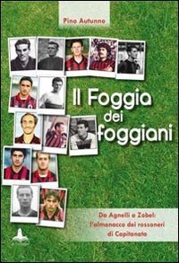 Il Foggia dei foggiani. Da Agnelli a Zobel. L'almanacco dei rossoneri di Capitanata - (IL)