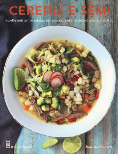 Cereali e semi. Ricette nutrienti e salutari per riscoprire le propriet&agrave; di avena, orzo & co.