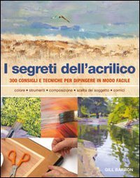 I segreti dell'acrilico. 200 consigli e tecniche per dipingere in modo facile