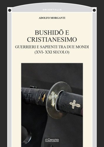 Bushid&ocirc; e Cristianesimo. Guerrieri e sapienti tra due mondi (XVI-XXI secolo)