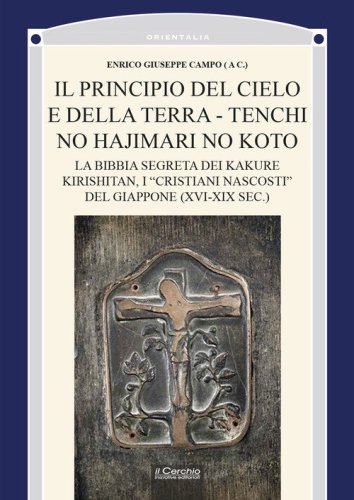 Il principio del cielo e della terra. Tenchi no Hajimari no Koto. La bibbia segreta dei kakure kirishitan, i &laquo;cristiani nascosti&raquo; del Giappone (XVI-XIX sec.)