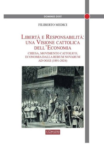 Libert&agrave; e responsabilit&agrave;: una visione cattolica dell'economia. Chiesa, movimento cattolico, economia dalla Rerum novarum ad oggi (1891-2024)