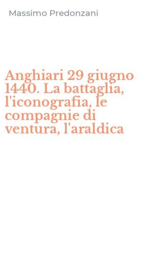 Anghiari 29 giugno 1440. La battaglia, l'iconografia, le compagnie di ventura, l'araldica