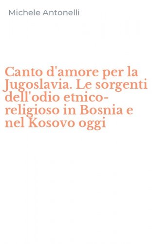Canto d'amore per la Jugoslavia. Le sorgenti dell'odio etnico-religioso in Bosnia e nel Kosovo oggi