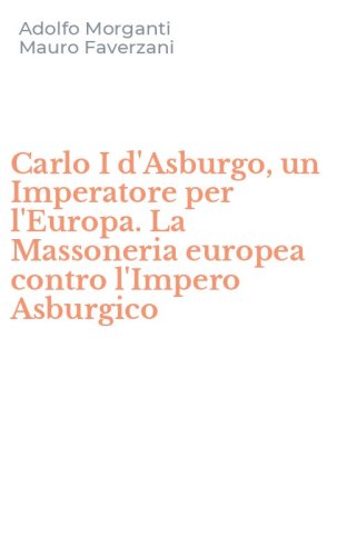 Carlo I d'Asburgo, un Imperatore per l'Europa. La Massoneria europea contro l'Impero Asburgico