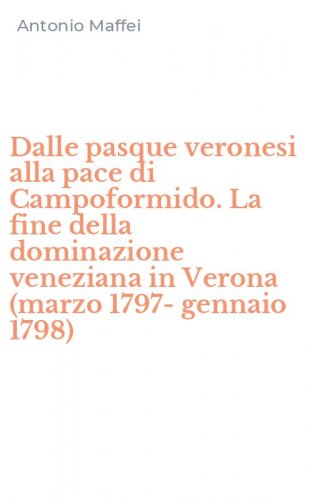 Dalle pasque veronesi alla pace di Campoformido. La fine della dominazione veneziana in Verona (marzo 1797-gennaio 1798)