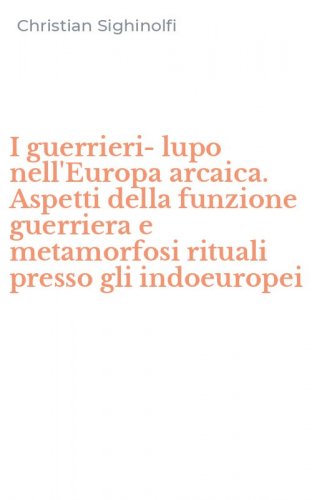 I guerrieri-lupo nell'Europa arcaica. Aspetti della funzione guerriera e metamorfosi rituali presso gli indoeuropei