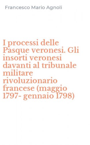 I processi delle Pasque veronesi. Gli insorti veronesi davanti al tribunale militare rivoluzionario francese (maggio 1797-gennaio 1798)