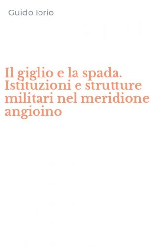 Il giglio e la spada. Istituzioni e strutture militari nel meridione angioino