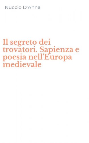 Il segreto dei trovatori. Sapienza e poesia nell'Europa medievale