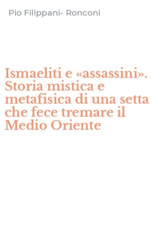 Ismaeliti e &laquo;assassini&raquo;. Storia mistica e metafisica di una setta che fece tremare il Medio Oriente