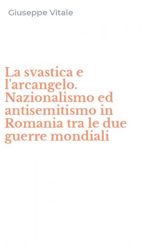 La svastica e l'arcangelo. Nazionalismo ed antisemitismo in Romania tra le due guerre mondiali