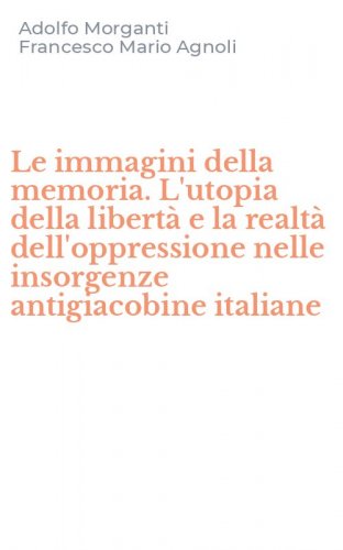 Le immagini della memoria. L'utopia della libert&agrave; e la realt&agrave; dell'oppressione nelle insorgenze antigiacobine italiane