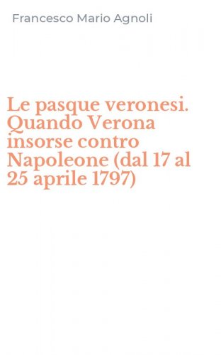 Le pasque veronesi. Quando Verona insorse contro Napoleone (dal 17 al 25 aprile 1797)