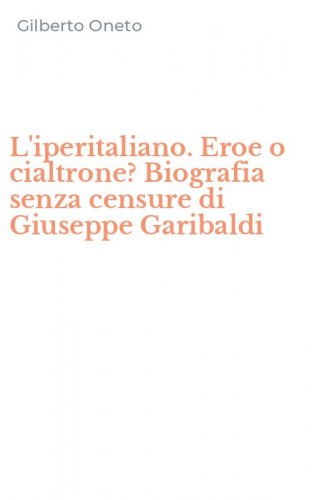 L'iperitaliano. Eroe o cialtrone? Biografia senza censure di Giuseppe Garibaldi
