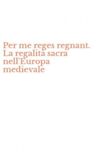 Per me reges regnant. La regalit&agrave; sacra nell'Europa medievale
