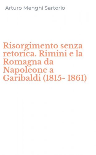 Risorgimento senza retorica. Rimini e la Romagna da Napoleone a Garibaldi (1815-1861)
