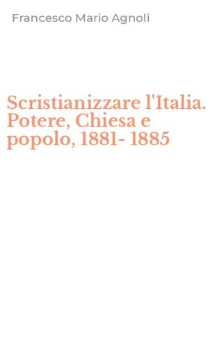 Scristianizzare l'Italia. Potere, Chiesa e popolo, 1881-1885