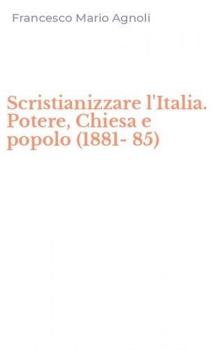Scristianizzare l'Italia. Potere, Chiesa e popolo (1881-85)