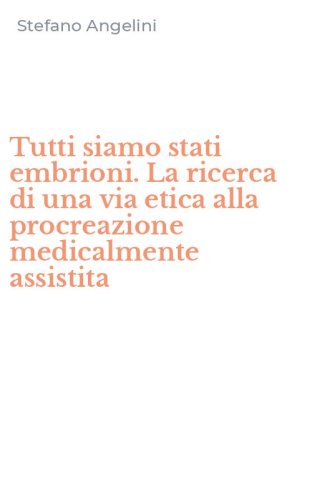 Tutti siamo stati embrioni. La ricerca di una via etica alla procreazione medicalmente assistita