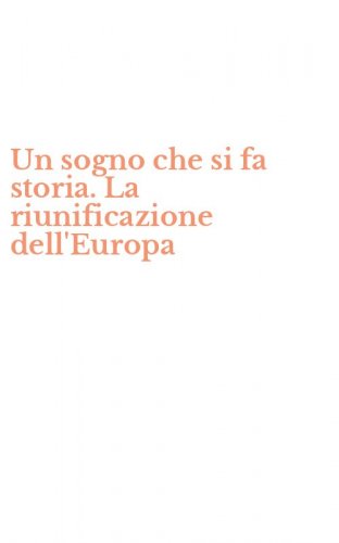 Un sogno che si fa storia. La riunificazione dell'Europa